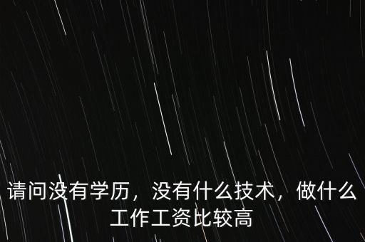 請(qǐng)問(wèn)沒(méi)有學(xué)歷，沒(méi)有什么技術(shù)，做什么工作工資比較高