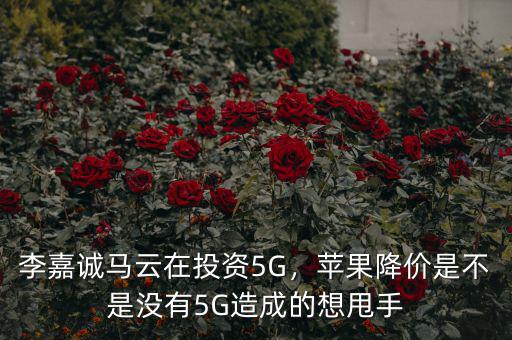 李嘉誠馬云在投資5G，蘋果降價(jià)是不是沒有5G造成的想甩手