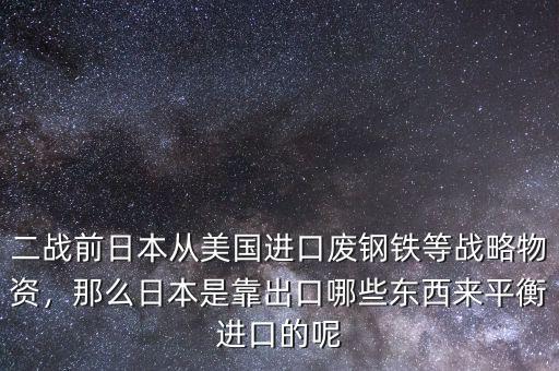 二戰(zhàn)前日本從美國(guó)進(jìn)口廢鋼鐵等戰(zhàn)略物資，那么日本是靠出口哪些東西來(lái)平衡進(jìn)口的呢
