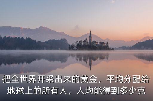 把全世界開采出來的黃金，平均分配給地球上的所有人，人均能得到多少克