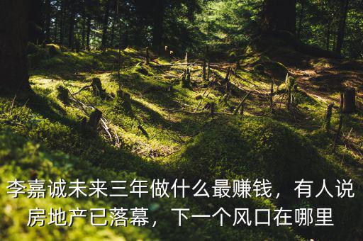 李嘉誠(chéng)未來三年做什么最賺錢，有人說房地產(chǎn)已落幕，下一個(gè)風(fēng)口在哪里