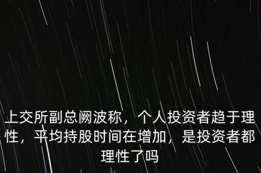 上交所副總闕波稱，個人投資者趨于理性，平均持股時間在增加，是投資者都理性了嗎