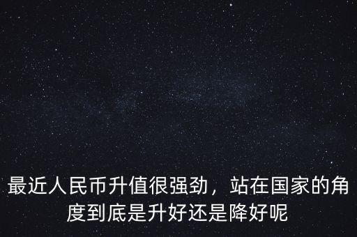 最近人民幣升值很強(qiáng)勁，站在國(guó)家的角度到底是升好還是降好呢