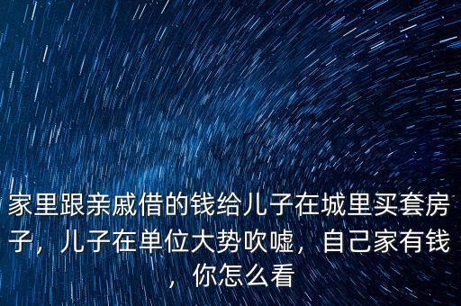 家里跟親戚借的錢給兒子在城里買套房子，兒子在單位大勢(shì)吹噓，自己家有錢，你怎么看