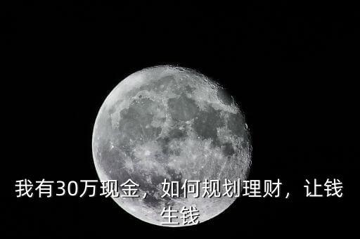 我有30萬現(xiàn)金，如何規(guī)劃理財(cái)，讓錢生錢