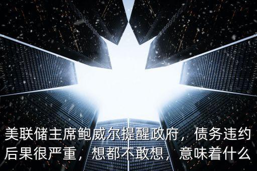 美聯(lián)儲(chǔ)主席鮑威爾提醒政府，債務(wù)違約后果很嚴(yán)重，想都不敢想，意味著什么