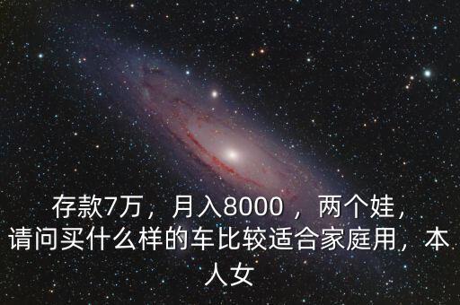 存款7萬，月入8000 ，兩個(gè)娃，請問買什么樣的車比較適合家庭用，本人女