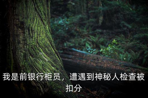 我是前銀行柜員，遭遇到神秘人檢查被扣分