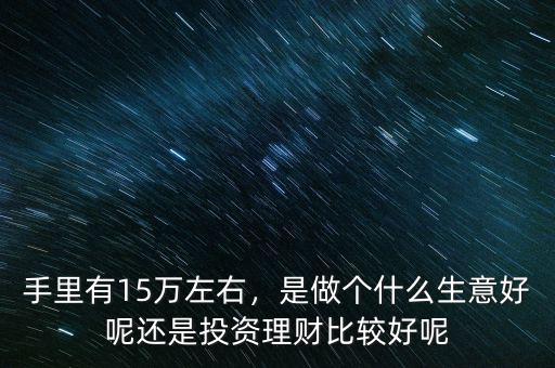 手里有15萬左右，是做個什么生意好呢還是投資理財比較好呢
