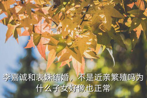 李嘉誠和表妹結(jié)婚，不是近親繁殖嗎為什么子女好像也正常