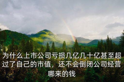 為什么上市公司虧損幾億幾十億甚至超過(guò)了自己的市值，還不會(huì)倒閉公司經(jīng)營(yíng)哪來(lái)的錢