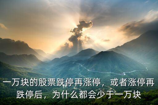 一萬塊的股票跌停再漲停，或者漲停再跌停后，為什么都會少于一萬塊
