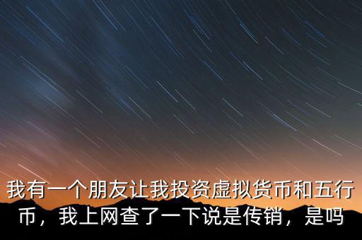 我有一個(gè)朋友讓我投資虛擬貨幣和五行幣，我上網(wǎng)查了一下說是傳銷，是嗎
