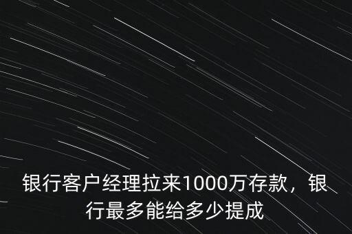 銀行客戶經(jīng)理拉來1000萬存款，銀行最多能給多少提成