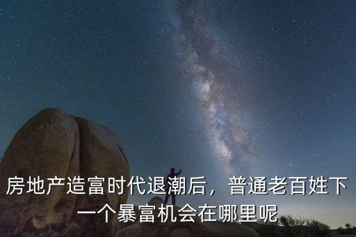 房地產(chǎn)造富時代退潮后，普通老百姓下一個暴富機會在哪里呢