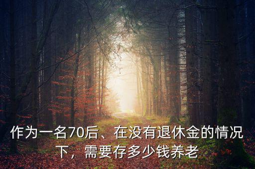 作為一名70后、在沒(méi)有退休金的情況下，需要存多少錢(qián)養(yǎng)老