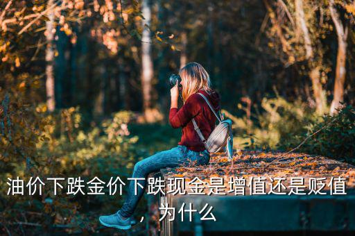 油價(jià)下跌金價(jià)下跌現(xiàn)金是增值還是貶值，為什么