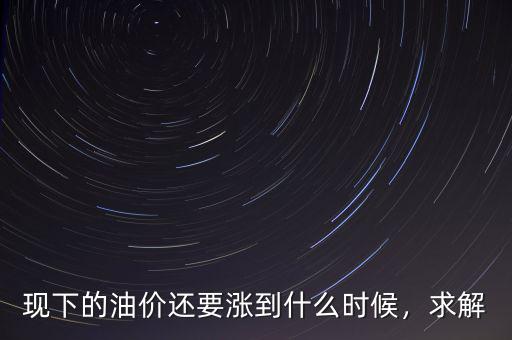 現(xiàn)下的油價還要漲到什么時候，求解