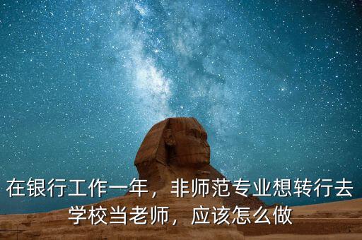 在銀行工作一年，非師范專業(yè)想轉(zhuǎn)行去學(xué)校當(dāng)老師，應(yīng)該怎么做