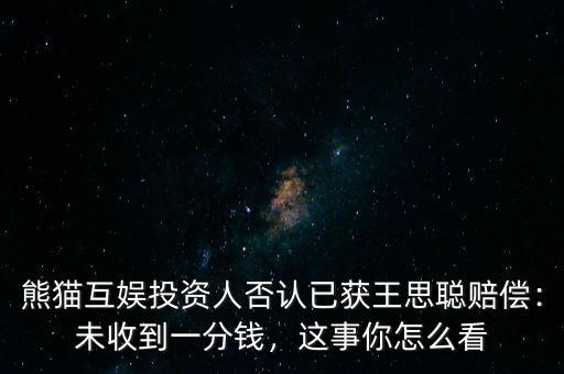 熊貓互娛投資人否認(rèn)已獲王思聰賠償：未收到一分錢，這事你怎么看