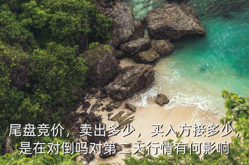 尾盤競(jìng)價(jià)，賣出多少，買入方接多少，是在對(duì)倒嗎對(duì)第二天行情有何影響