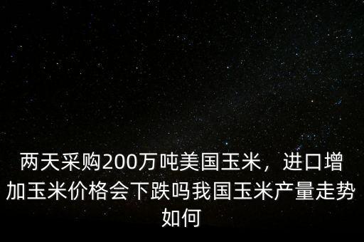 兩天采購(gòu)200萬(wàn)噸美國(guó)玉米，進(jìn)口增加玉米價(jià)格會(huì)下跌嗎我國(guó)玉米產(chǎn)量走勢(shì)如何