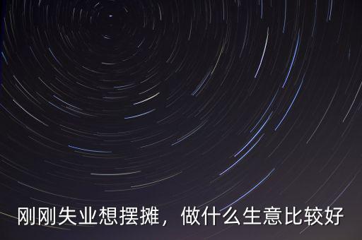 剛剛失業(yè)想擺攤，做什么生意比較好