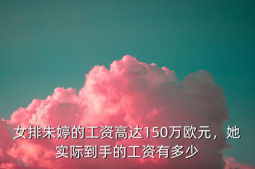 女排朱婷的工資高達(dá)150萬歐元，她實際到手的工資有多少