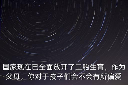 國家現(xiàn)在已全面放開了二胎生育，作為父母，你對于孩子們會不會有所偏愛