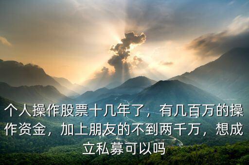 個人操作股票十幾年了，有幾百萬的操作資金，加上朋友的不到兩千萬，想成立私募可以嗎