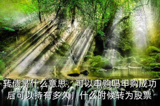 轉(zhuǎn)債是什么意思，可以申購嗎申購成功后可以持有多久，什么時候轉(zhuǎn)為股票