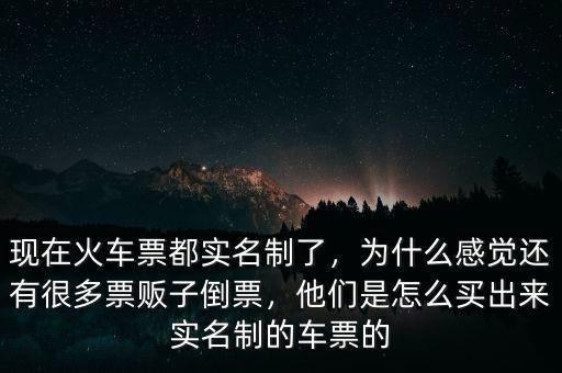 現(xiàn)在火車票都實名制了，為什么感覺還有很多票販子倒票，他們是怎么買出來實名制的車票的