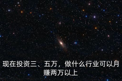 現(xiàn)在投資三、五萬(wàn)，做什么行業(yè)可以月賺兩萬(wàn)以上