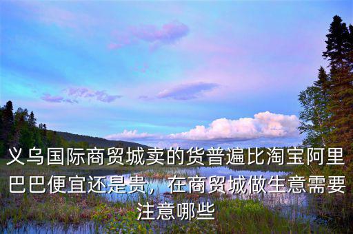 義烏國際商貿(mào)城賣的貨普遍比淘寶阿里巴巴便宜還是貴，在商貿(mào)城做生意需要注意哪些