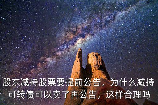 股東減持股票要提前公告，為什么減持可轉(zhuǎn)債可以賣了再公告，這樣合理嗎