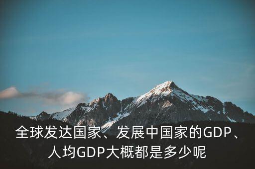 全球發(fā)達國家、發(fā)展中國家的GDP、人均GDP大概都是多少呢