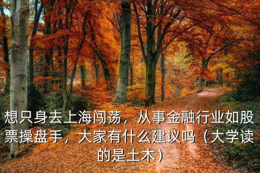 想只身去上海闖蕩，從事金融行業(yè)如股票操盤手，大家有什么建議嗎（大學(xué)讀的是土木）