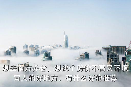 想去南方養(yǎng)老，想找個房價不高又環(huán)境宜人的好地方，有什么好的推薦