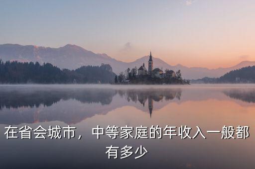 在省會城市，中等家庭的年收入一般都有多少