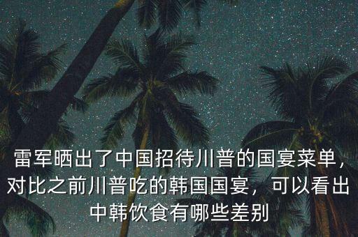 雷軍曬出了中國招待川普的國宴菜單，對比之前川普吃的韓國國宴，可以看出中韓飲食有哪些差別