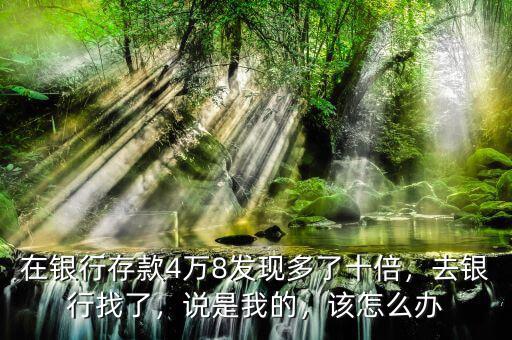 在銀行存款4萬8發(fā)現(xiàn)多了十倍，去銀行找了，說是我的，該怎么辦