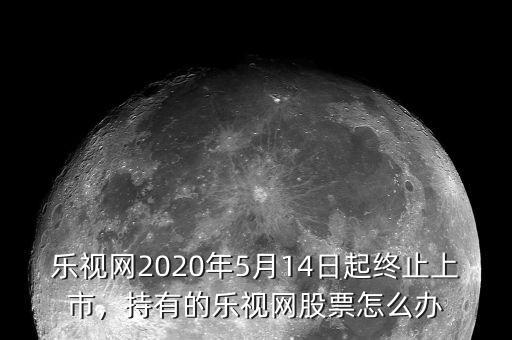樂視網(wǎng)2020年5月14日起終止上市，持有的樂視網(wǎng)股票怎么辦