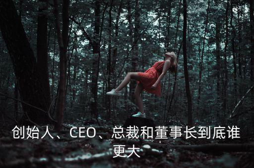 創(chuàng)始人、CEO、總裁和董事長到底誰更大
