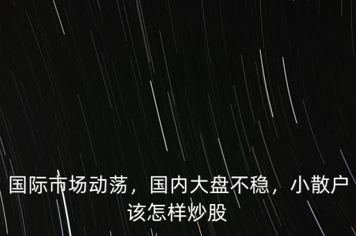 國際市場(chǎng)動(dòng)蕩，國內(nèi)大盤不穩(wěn)，小散戶該怎樣炒股