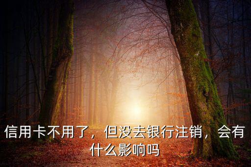 信用卡不用了，但沒去銀行注銷，會(huì)有什么影響嗎