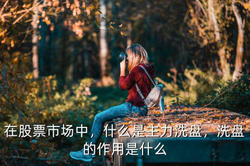 在股票市場中，什么是主力洗盤，洗盤的作用是什么