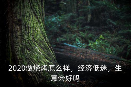 2020做燒烤怎么樣，經(jīng)濟(jì)低迷，生意會好嗎