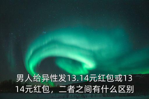 男人給異性發(fā)13.14元紅包或1314元紅包，二者之間有什么區(qū)別
