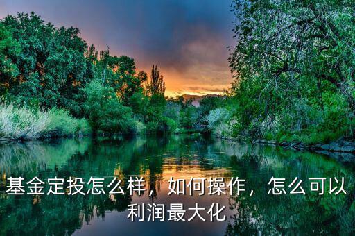 基金定投怎么樣，如何操作，怎么可以利潤最大化