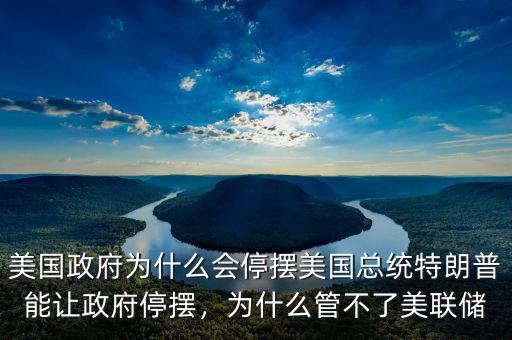 美國政府為什么會停擺美國總統(tǒng)特朗普能讓政府停擺，為什么管不了美聯(lián)儲